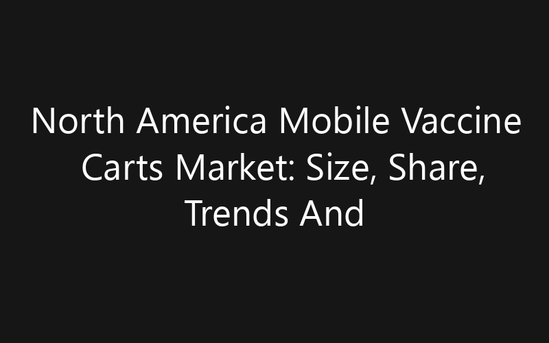 North America Mobile Vaccine Carts Market: Size, Share, Trends And Forecast 2035