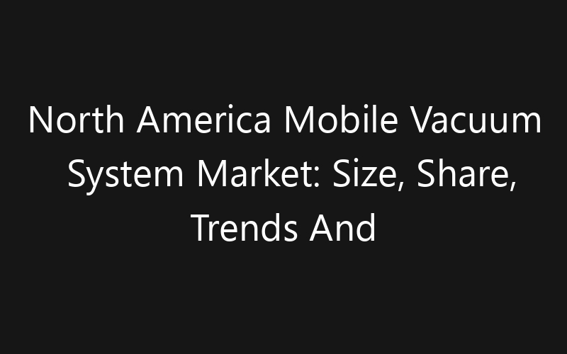 North America Mobile Vacuum System Market: Size, Share, Trends And Forecast 2035