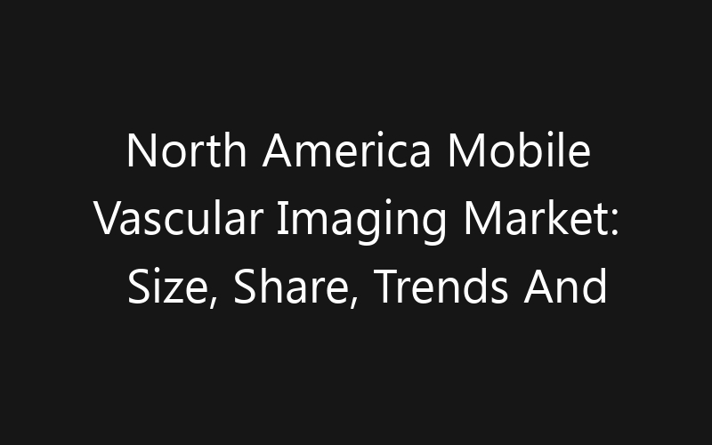 North America Mobile Vascular Imaging Market: Size, Share, Trends And Forecast 2035