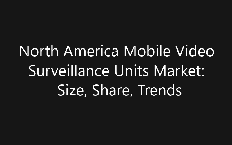 North America Mobile Video Surveillance Units Market: Size, Share, Trends And Forecast 2035