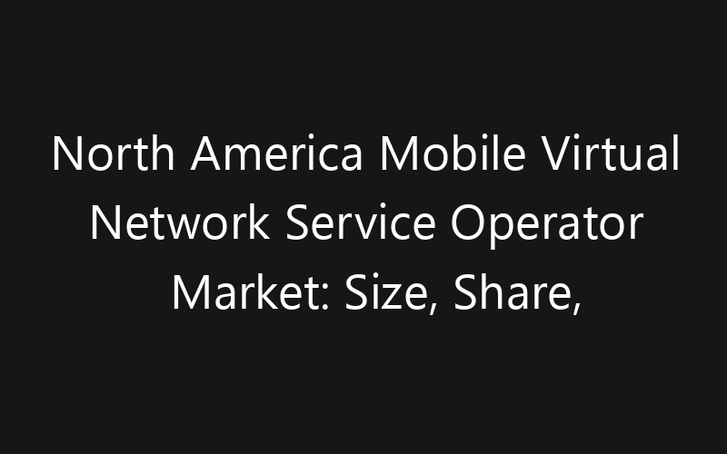 North America Mobile Virtual Network Service Operator Market: Size, Share, Trends And Forecast 2035
