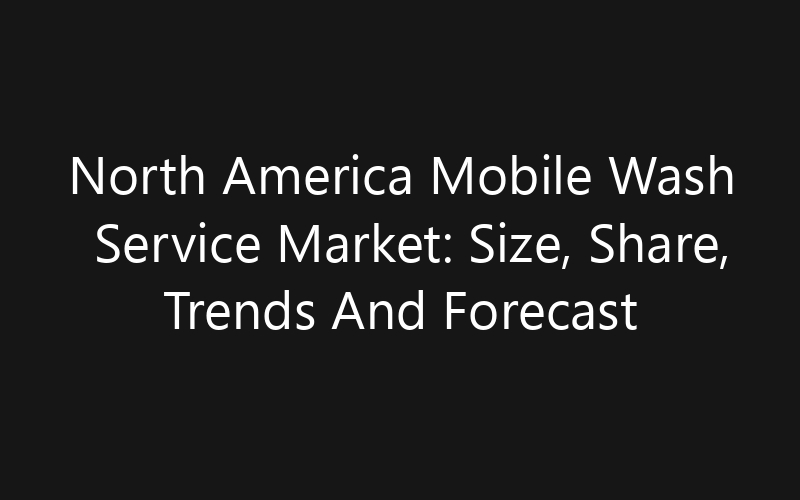 North America Mobile Wash Service Market: Size, Share, Trends And Forecast 2035
