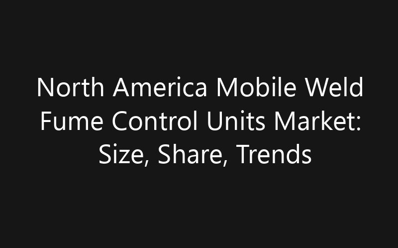 North America Mobile Weld Fume Control Units Market: Size, Share, Trends And Forecast 2035