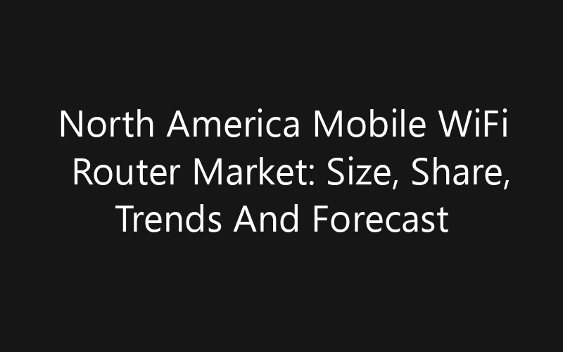 North America Mobile WiFi Router Market: Size, Share, Trends And Forecast 2035