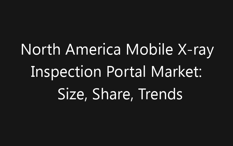 North America Mobile X-ray Inspection Portal Market: Size, Share, Trends And Forecast 2035