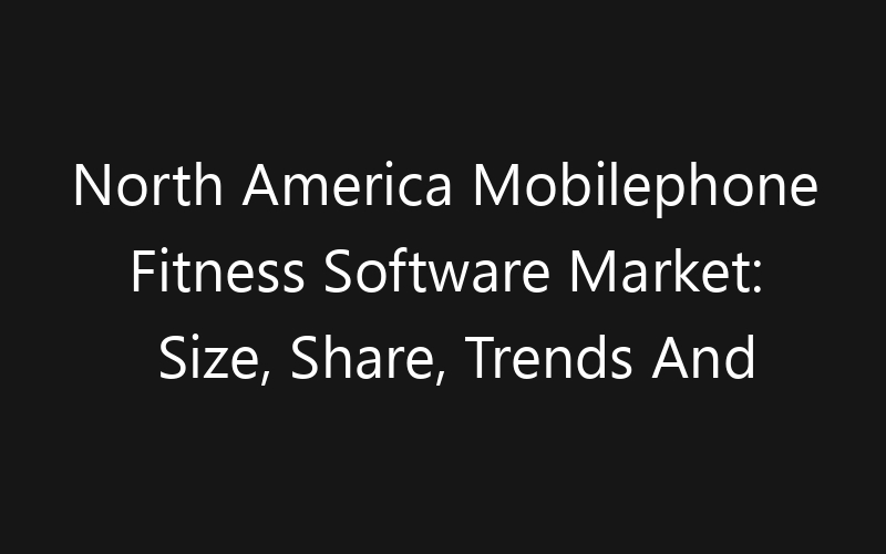 North America Mobilephone Fitness Software Market: Size, Share, Trends And Forecast 2035