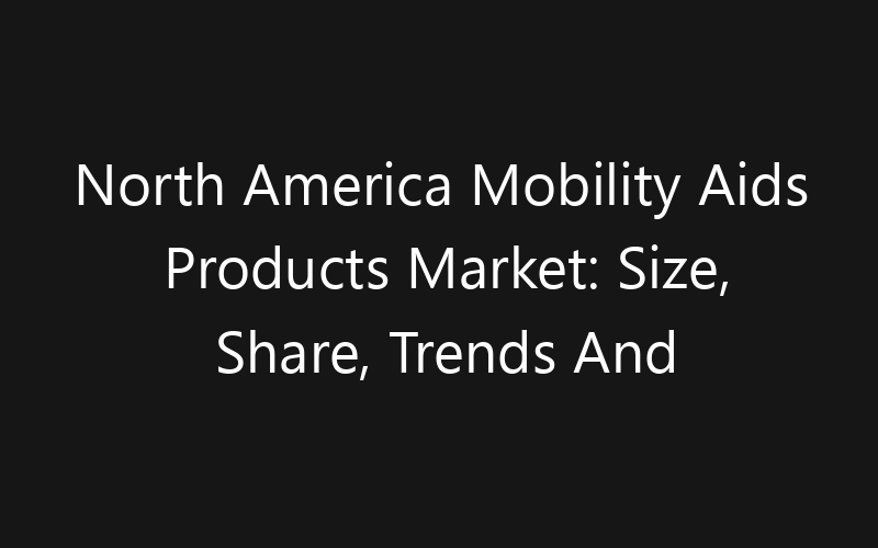 North America Mobility Aids Products Market: Size, Share, Trends And Forecast 2035