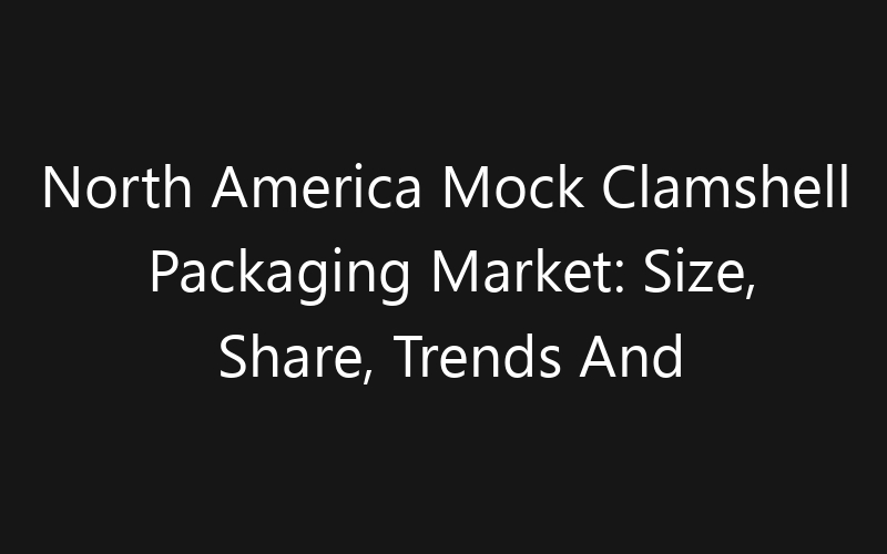 North America Mock Clamshell Packaging Market: Size, Share, Trends And Forecast 2035