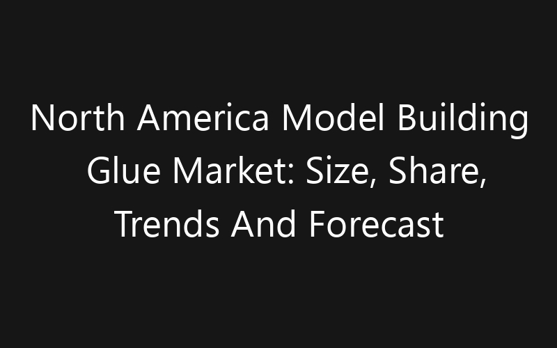 North America Model Building Glue Market: Size, Share, Trends And Forecast 2035