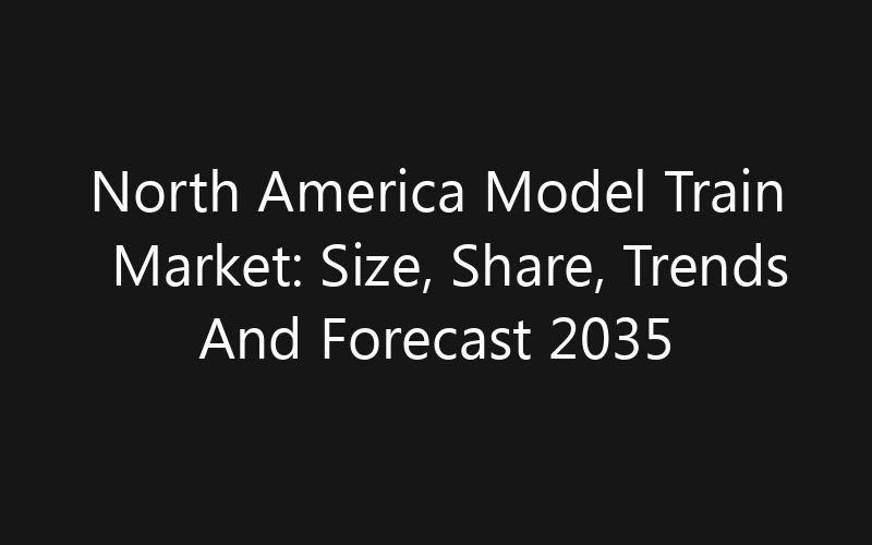North America Model Train Market: Size, Share, Trends And Forecast 2035
