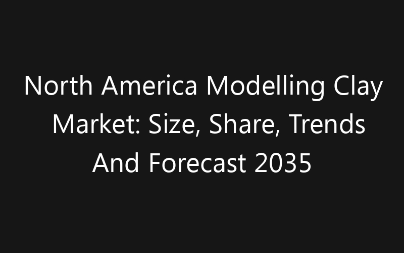 North America Modelling Clay Market: Size, Share, Trends And Forecast 2035