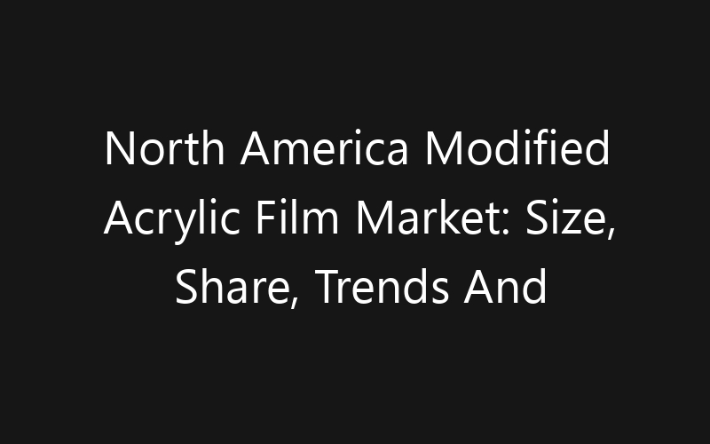 North America Modified Acrylic Film Market: Size, Share, Trends And Forecast 2035