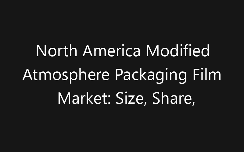 North America Modified Atmosphere Packaging Film Market: Size, Share, Trends And Forecast 2035