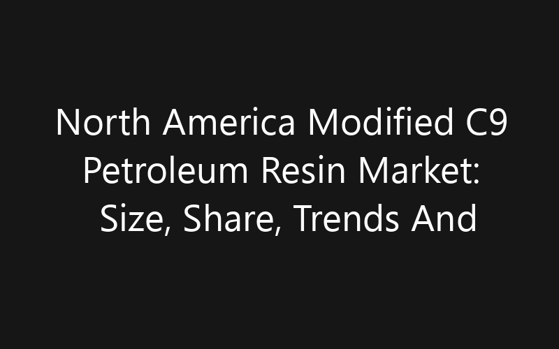 North America Modified C9 Petroleum Resin Market: Size, Share, Trends And Forecast 2035