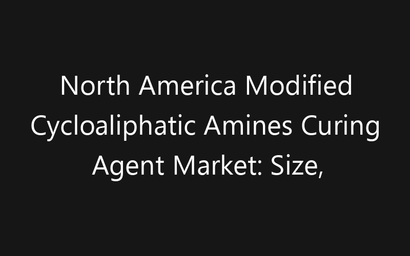 North America Modified Cycloaliphatic Amines Curing Agent Market: Size, Share, Trends And Forecast 2035