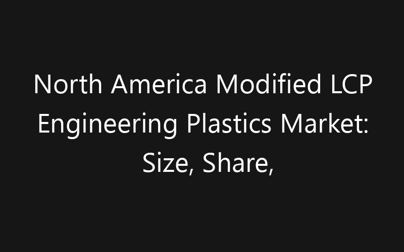 North America Modified LCP Engineering Plastics Market: Size, Share, Trends And Forecast 2035
