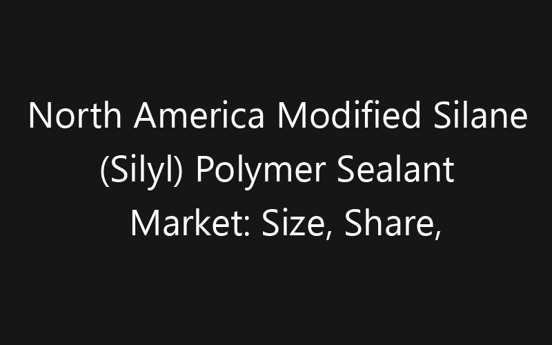 North America Modified Silane (Silyl) Polymer Sealant Market: Size, Share, Trends And Forecast 2035