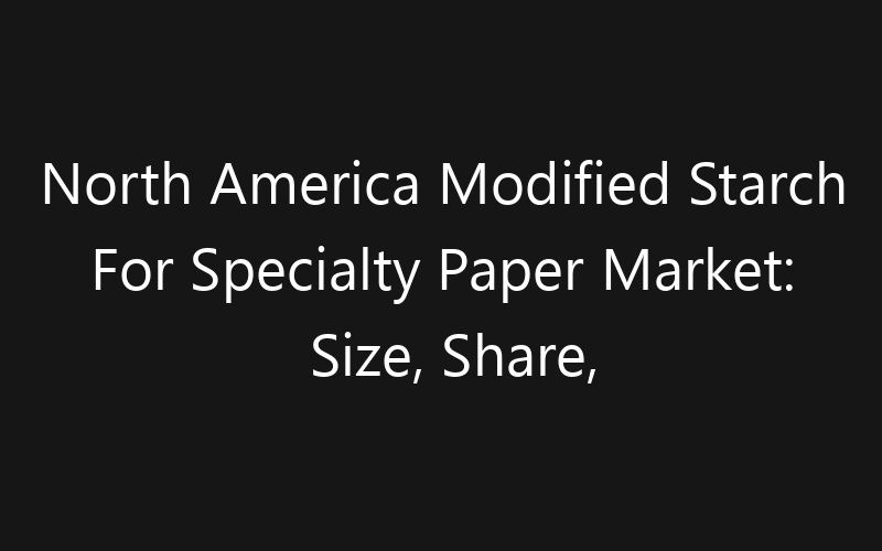 North America Modified Starch For Specialty Paper Market: Size, Share, Trends And Forecast 2035