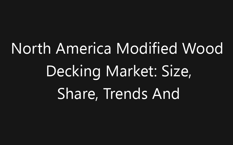 North America Modified Wood Decking Market: Size, Share, Trends And Forecast 2035