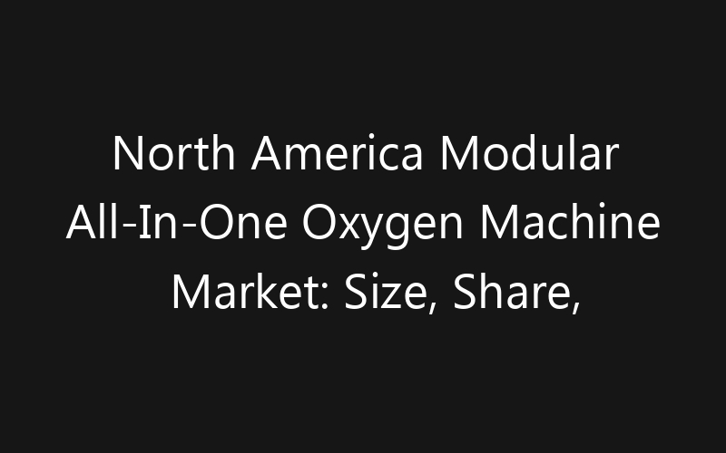 North America Modular All-In-One Oxygen Machine Market: Size, Share, Trends And Forecast 2035