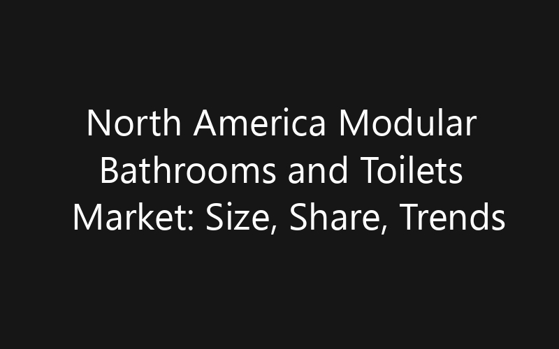 North America Modular Bathrooms and Toilets Market: Size, Share, Trends And Forecast 2035