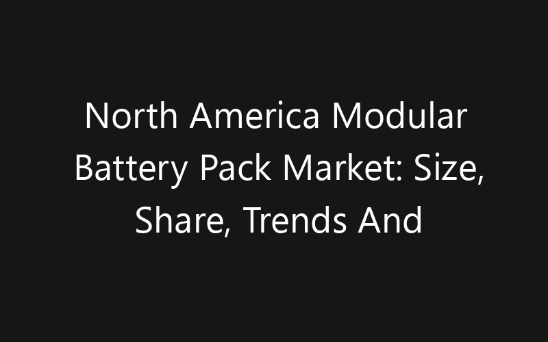 North America Modular Battery Pack Market: Size, Share, Trends And Forecast 2035