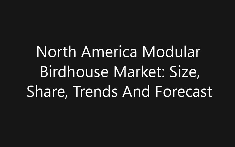 North America Modular Birdhouse Market: Size, Share, Trends And Forecast 2035