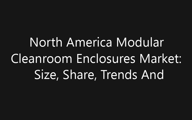 North America Modular Cleanroom Enclosures Market: Size, Share, Trends And Forecast 2035