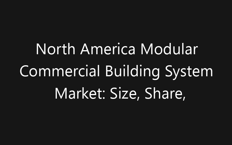 North America Modular Commercial Building System Market: Size, Share, Trends And Forecast 2035