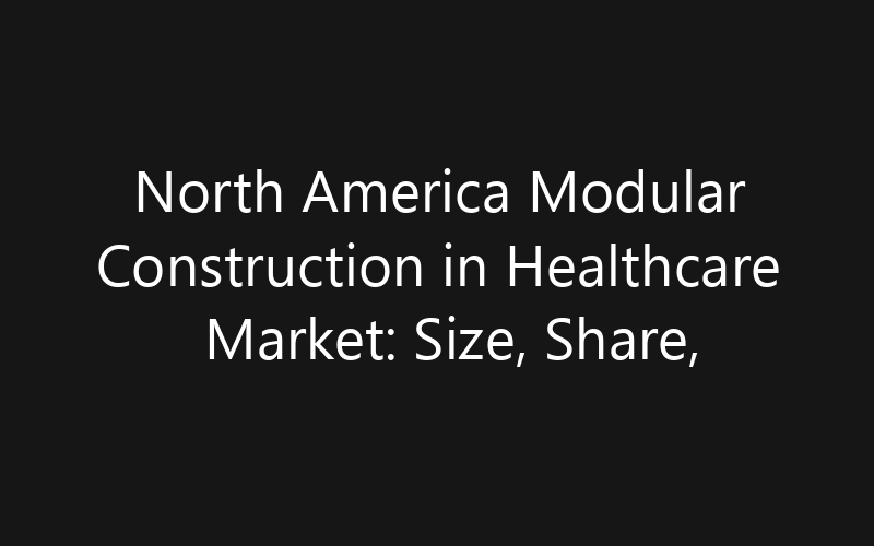 North America Modular Construction in Healthcare Market: Size, Share, Trends And Forecast 2035