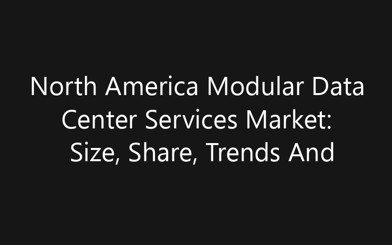 North America Modular Data Center Services Market: Size, Share, Trends And Forecast 2035