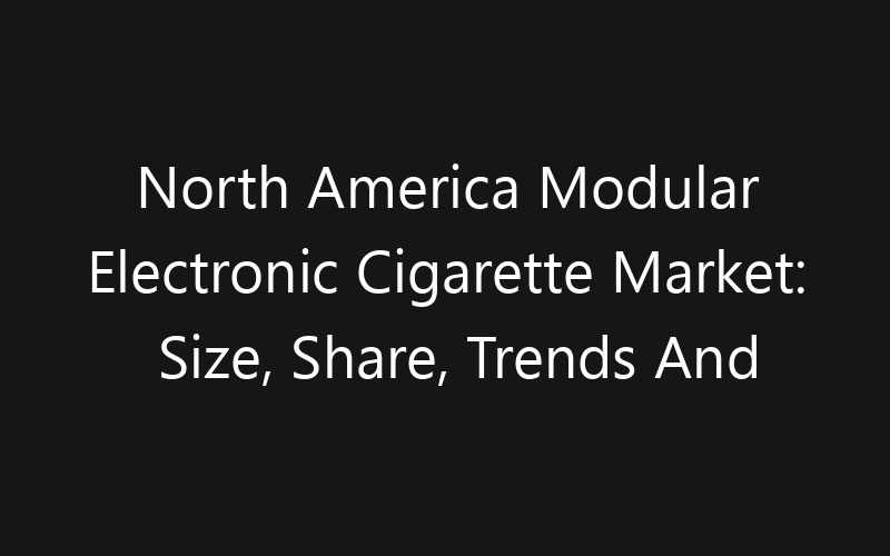 North America Modular Electronic Cigarette Market: Size, Share, Trends And Forecast 2035