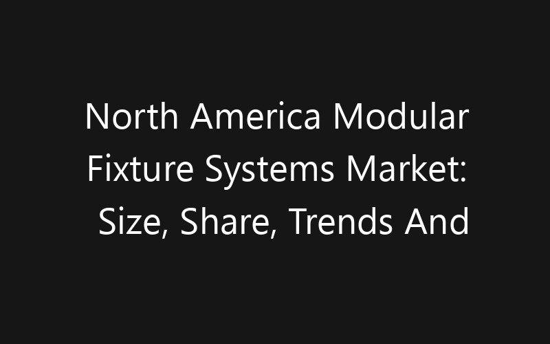 North America Modular Fixture Systems Market: Size, Share, Trends And Forecast 2035