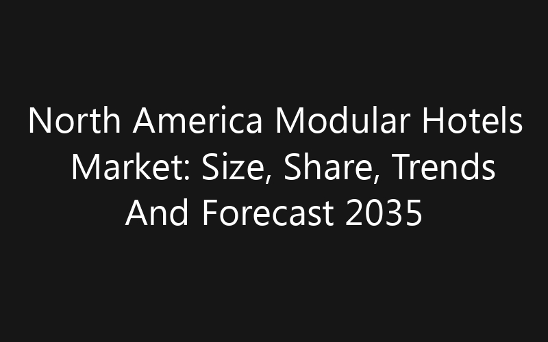 North America Modular Hotels Market: Size, Share, Trends And Forecast 2035