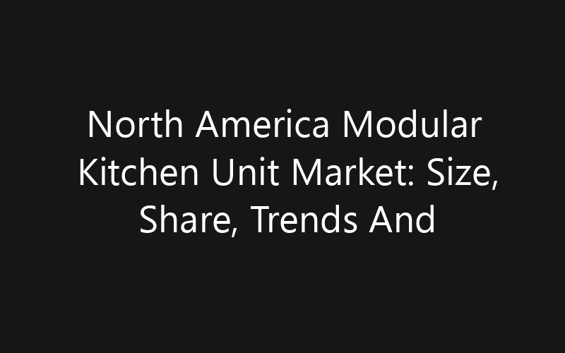 North America Modular Kitchen Unit Market: Size, Share, Trends And Forecast 2035