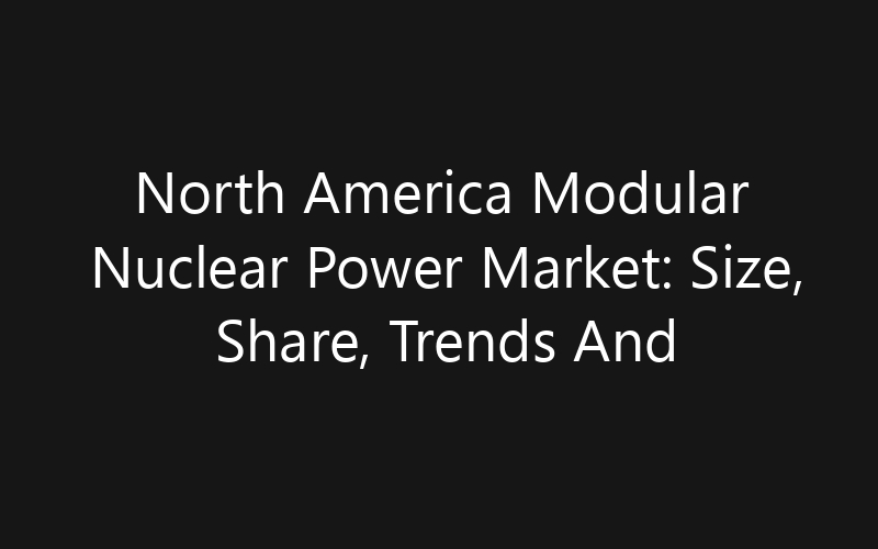 North America Modular Nuclear Power Market: Size, Share, Trends And Forecast 2035