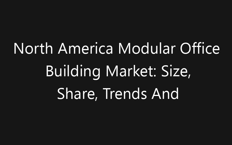 North America Modular Office Building Market: Size, Share, Trends And Forecast 2035
