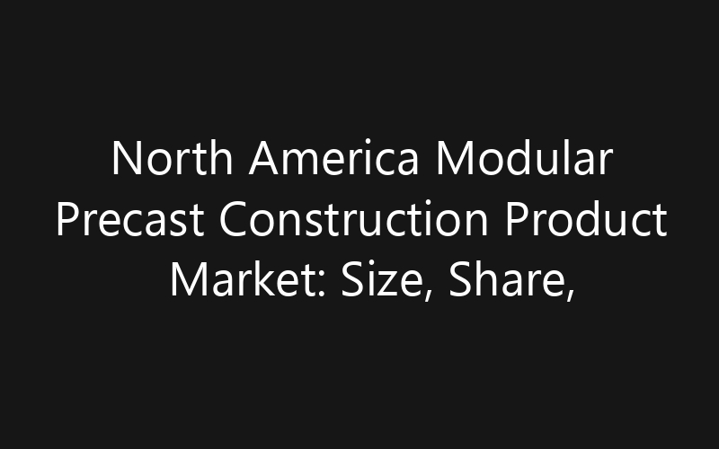 North America Modular Precast Construction Product Market: Size, Share, Trends And Forecast 2035