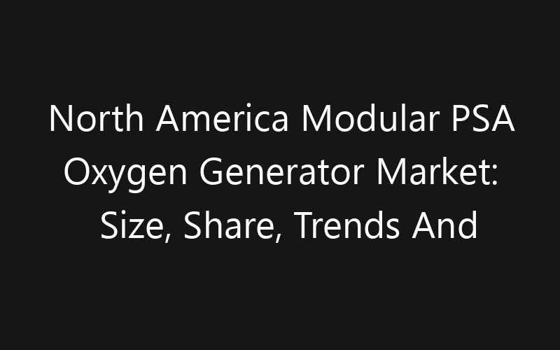 North America Modular PSA Oxygen Generator Market: Size, Share, Trends And Forecast 2035