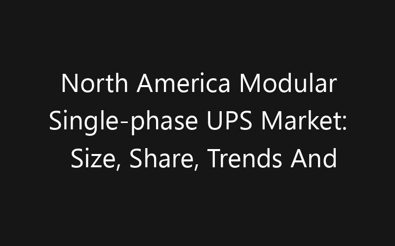 North America Modular Single-phase UPS Market: Size, Share, Trends And Forecast 2035