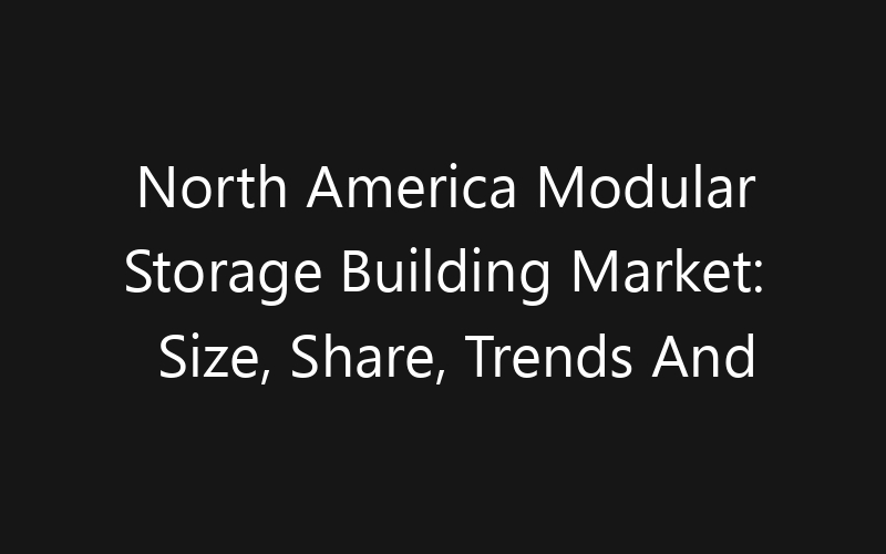 North America Modular Storage Building Market: Size, Share, Trends And Forecast 2035
