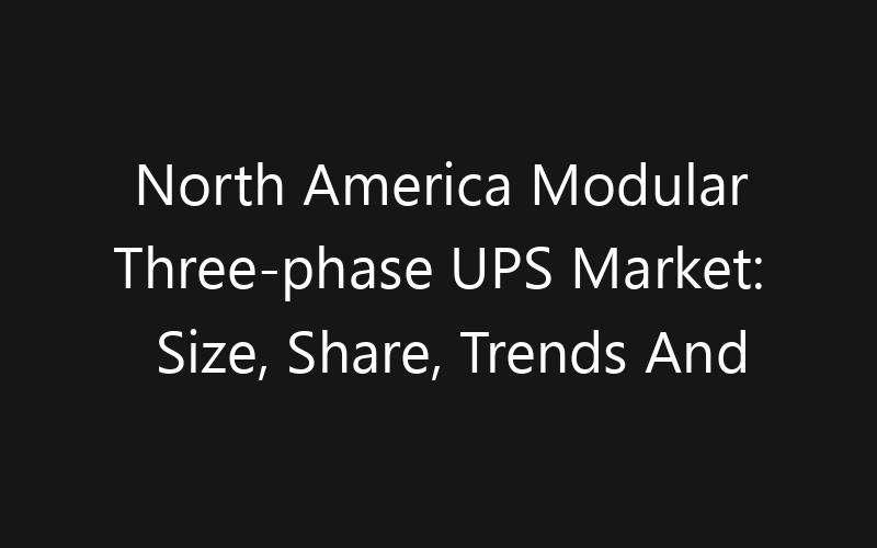 North America Modular Three-phase UPS Market: Size, Share, Trends And Forecast 2035