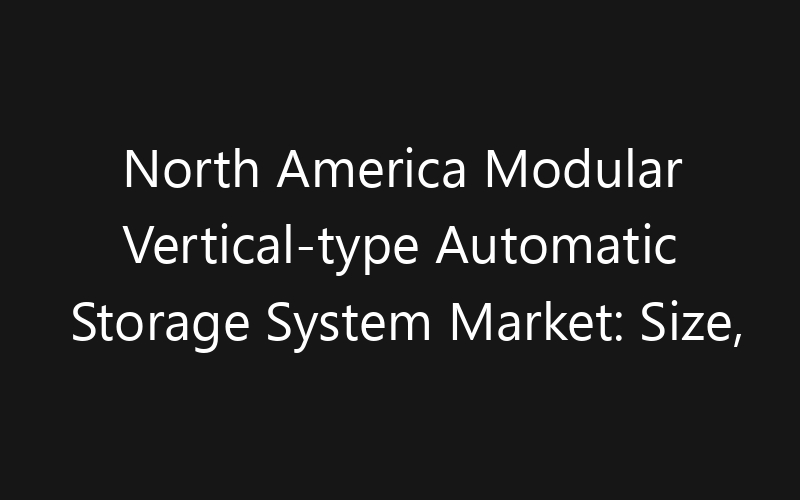 North America Modular Vertical-type Automatic Storage System Market: Size, Share, Trends And Forecast 2035