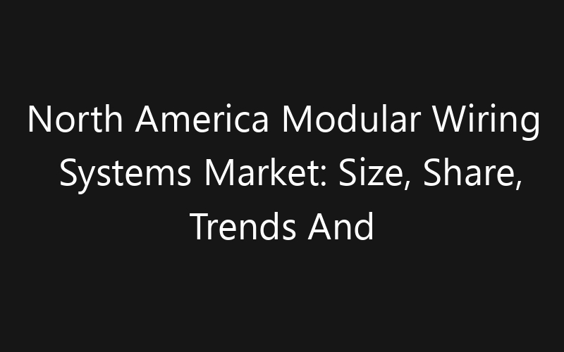 North America Modular Wiring Systems Market: Size, Share, Trends And Forecast 2035