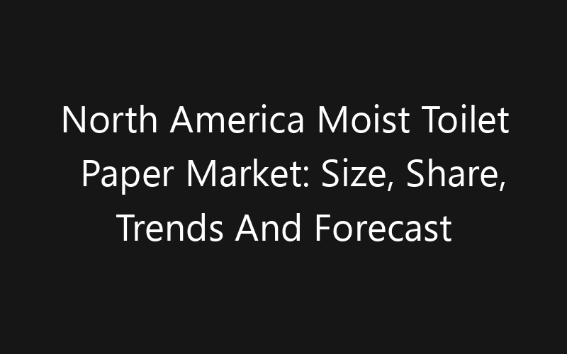 North America Moist Toilet Paper Market: Size, Share, Trends And Forecast 2035