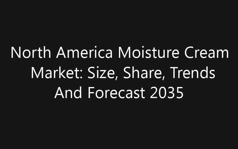 North America Moisture Cream Market: Size, Share, Trends And Forecast 2035