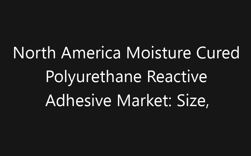 North America Moisture Cured Polyurethane Reactive Adhesive Market: Size, Share, Trends And Forecast 2035