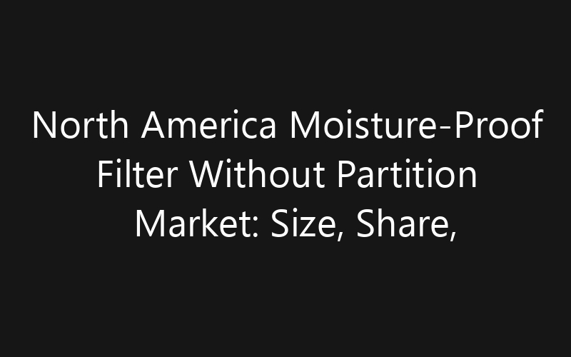North America Moisture-Proof Filter Without Partition Market: Size, Share, Trends And Forecast 2035
