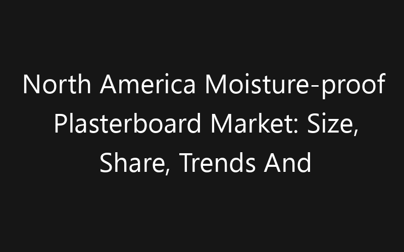 North America Moisture-proof Plasterboard Market: Size, Share, Trends And Forecast 2035