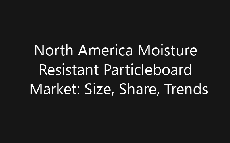 North America Moisture Resistant Particleboard Market: Size, Share, Trends And Forecast 2035